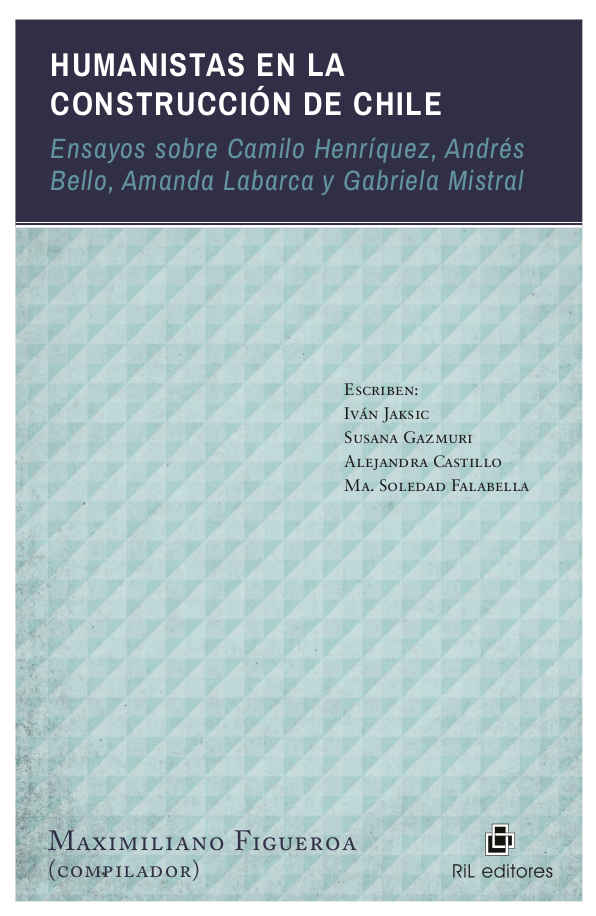 Humanistas en la construcción de Chile: ensayos sobre Camilo Henríquez, Andrés Bello, Amanda Labarca y Gabriela Mistral 1